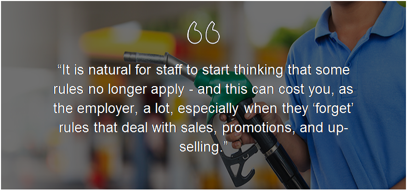 Text Box:           “It is natural for staff to start thinking that some rules no longer apply - and this can cost you, as the employer, a lot, especially when they ‘forget’ rules that deal with sales, promotions, and up-selling.”              